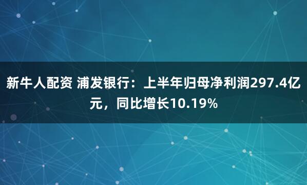 新牛人配资 浦发银行：上半年归母净利润297.4亿元，同比增长10.19%