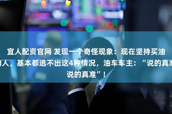 宜人配资官网 发现一个奇怪现象：现在坚持买油车的人，基本都逃不出这4种情况，油车车主：“说的真准”！