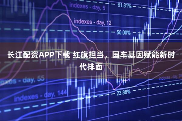长江配资APP下载 红旗担当，国车基因赋能新时代排面