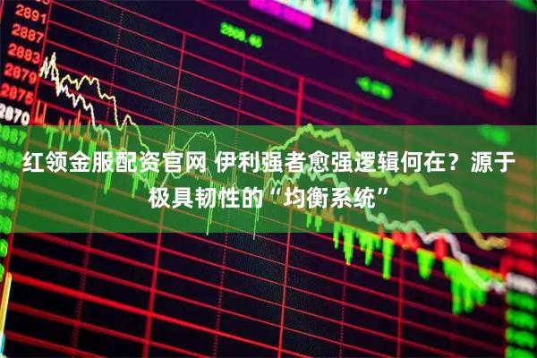 红领金服配资官网 伊利强者愈强逻辑何在？源于极具韧性的“均衡系统”