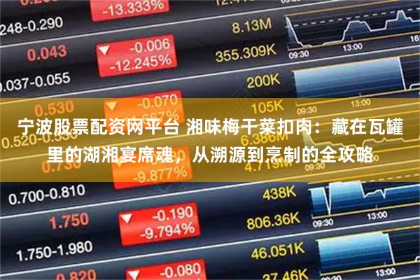 宁波股票配资网平台 湘味梅干菜扣肉：藏在瓦罐里的湖湘宴席魂，从溯源到烹制的全攻略