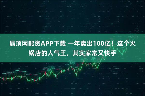 晶顶网配资APP下载 一年卖出100亿！这个火锅店的人气王，其实家常又快手