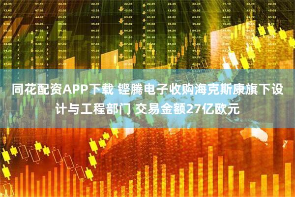 同花配资APP下载 铿腾电子收购海克斯康旗下设计与工程部门 交易金额27亿欧元