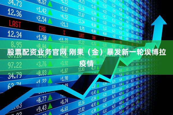 股票配资业务官网 刚果（金）暴发新一轮埃博拉疫情