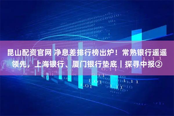 昆山配资官网 净息差排行榜出炉！常熟银行遥遥领先，上海银行、厦门银行垫底｜探寻中报②