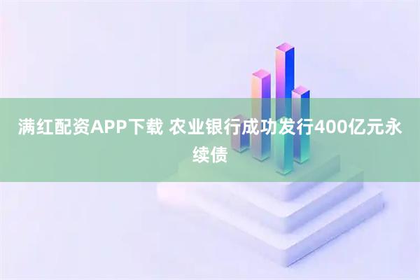 满红配资APP下载 农业银行成功发行400亿元永续债