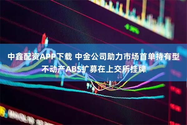 中鑫配资APP下载 中金公司助力市场首单持有型不动产ABS扩募在上交所挂牌