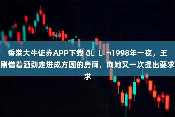 香港大牛证券APP下载 🌬1998年一夜，王刚借着酒劲走进成方圆的房间，向她又一次提出要求