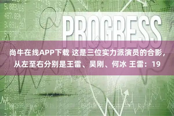 尚牛在线APP下载 这是三位实力派演员的合影，从左至右分别是王雷、吴刚、何冰 王雷：19