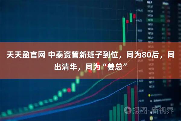 天天盈官网 中泰资管新班子到位，同为80后，同出清华，同为“姜总”