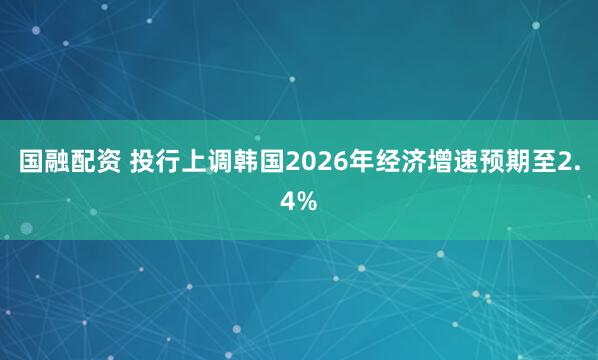 国融配资 投行上调韩国2026年经济增速预期至2.4%