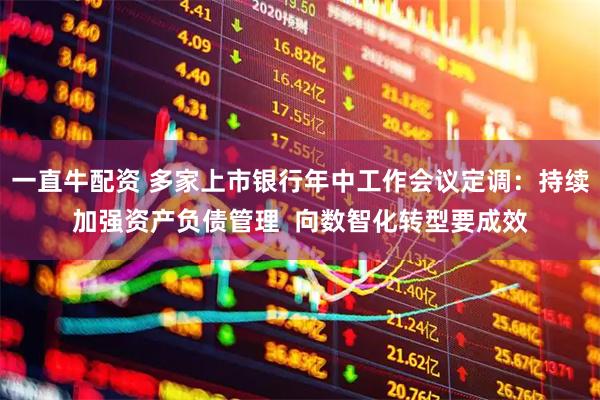 一直牛配资 多家上市银行年中工作会议定调：持续加强资产负债管理  向数智化转型要成效