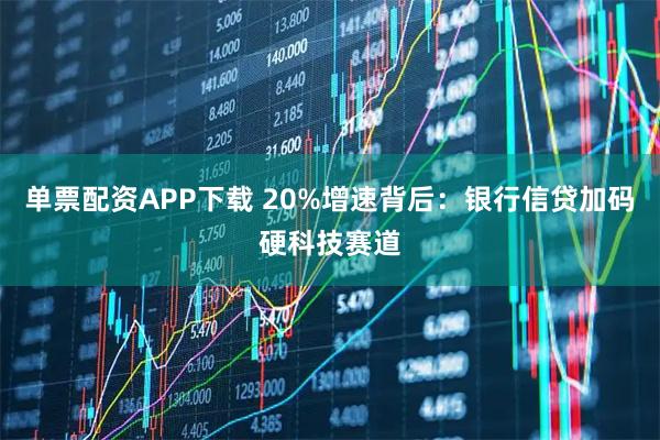 单票配资APP下载 20%增速背后：银行信贷加码硬科技赛道