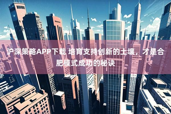 沪深策略APP下载 培育支持创新的土壤，才是合肥模式成功的秘诀